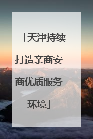 天津持续打造亲商安商优质服务环境