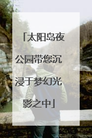 太阳岛夜公园带您沉浸于梦幻光影之中