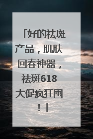 好的祛斑产品，肌肤回春神器，祛斑618大促疯狂囤！