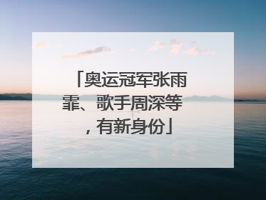 奥运冠军张雨霏、歌手周深等，有新身份
