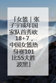 女篮｜张子宇成年国家队首秀砍18+7，中国女篮热身赛101比55大胜波黑