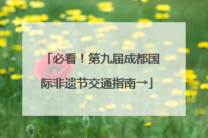 必看！第九届成都国际非遗节交通指南→