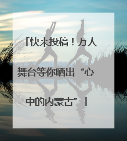 快来投稿！万人舞台等你晒出“心中的内蒙古”