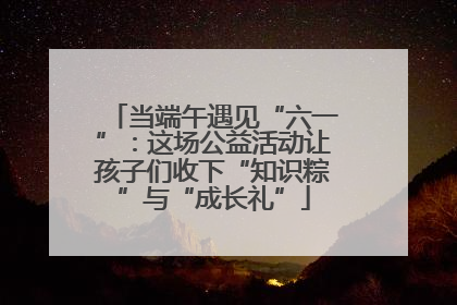 当端午遇见“六一”：这场公益活动让孩子们收下“知识粽”与“成长礼”