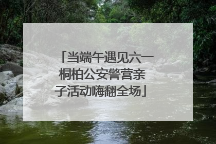 当端午遇见六一 桐柏公安警营亲子活动嗨翻全场