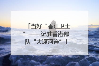 当好“香江卫士”——记驻香港部队“大渡河连”