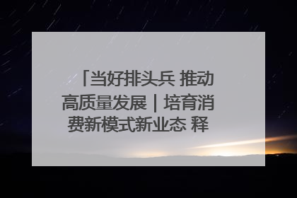 当好排头兵 推动高质量发展｜培育消费新模式新业态 释放经济增长新动能