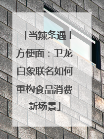 当辣条遇上方便面：卫龙白象联名如何重构食品消费新场景