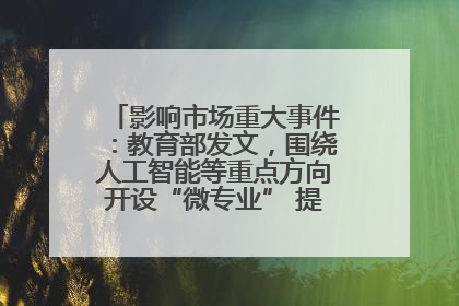 影响市场重大事件：教育部发文，围绕人工智能等重点方向开设“微专业” 提升就业能力