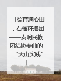 德育润心田，石榴籽抱团——奏响民族团结协奏曲的“天山实践”