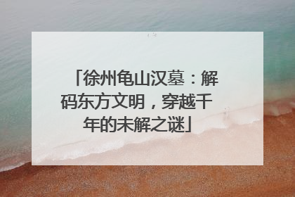 徐州龟山汉墓：解码东方文明，穿越千年的未解之谜