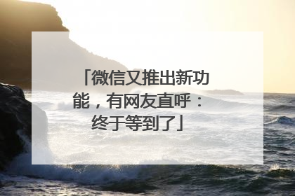 微信又推出新功能，有网友直呼：终于等到了