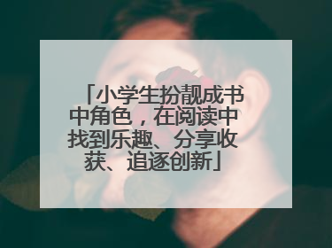 小学生扮靓成书中角色，在阅读中找到乐趣、分享收获、追逐创新