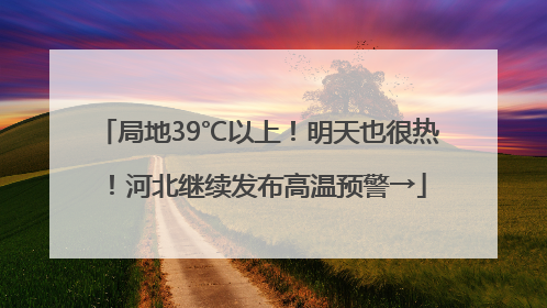 局地39℃以上！明天也很热！河北继续发布高温预警→