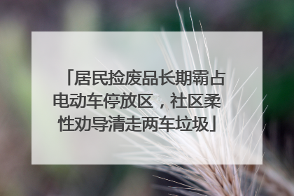 居民捡废品长期霸占电动车停放区，社区柔性劝导清走两车垃圾
