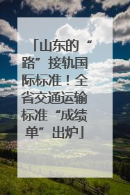 山东的“路”接轨国际标准！全省交通运输标准“成绩单”出炉
