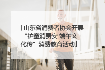 山东省消费者协会开展 “护童消费安 端午文化传”消费教育活动