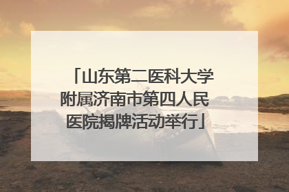 山东第二医科大学附属济南市第四人民医院揭牌活动举行