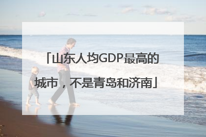 山东人均GDP最高的城市，不是青岛和济南