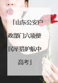 山东公安户政部门六项便民举措护航中高考