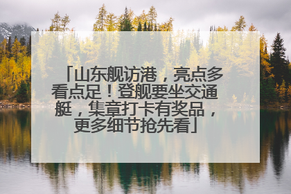 山东舰访港，亮点多看点足！登舰要坐交通艇，集章打卡有奖品，更多细节抢先看