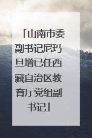 山南市委副书记尼玛旦增已任西藏自治区教育厅党组副书记