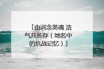 山河念英魂 浩气共长存（地名中的抗战记忆）