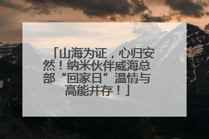 山海为证，心归安然！纳米伙伴威海总部“回家日”温情与高能并存！