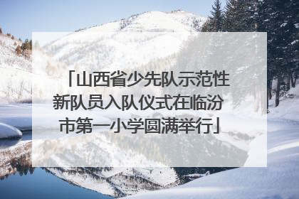 山西省少先队示范性新队员入队仪式在临汾市第一小学圆满举行