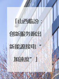 山西临汾：创新服务跑出新能源接电“加速度”