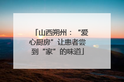山西朔州：“爱心厨房”让患者尝到“家”的味道