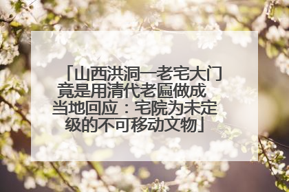 山西洪洞一老宅大门竟是用清代老匾做成 当地回应：宅院为未定级的不可移动文物