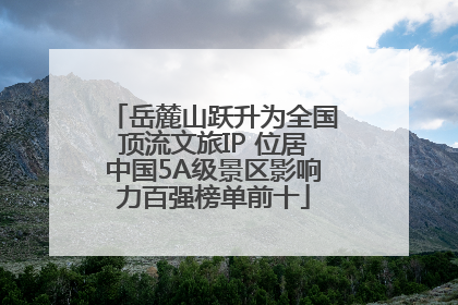 岳麓山跃升为全国顶流文旅IP 位居中国5A级景区影响力百强榜单前十