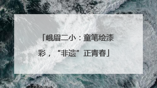 峨眉二小：童笔绘漆彩，“非遗”正青春
