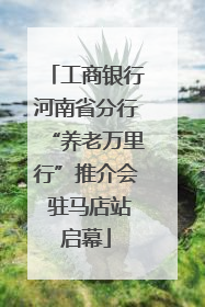 工商银行河南省分行“养老万里行”推介会 驻马店站启幕