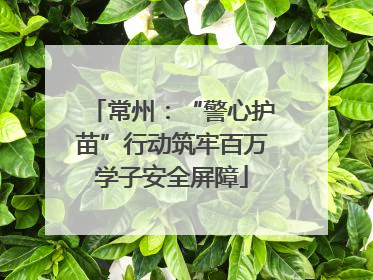 常州：“警心护苗”行动筑牢百万学子安全屏障