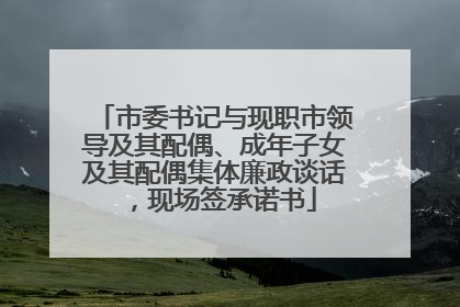 市委书记与现职市领导及其配偶、成年子女及其配偶集体廉政谈话，现场签承诺书
