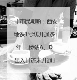 市民期盼：西安地铁1号线开通多年 三桥站A、D出入口还未开通