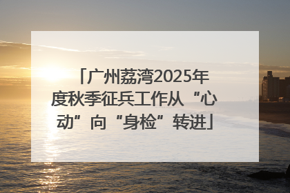 广州荔湾2025年度秋季征兵工作从“心动”向“身检”转进