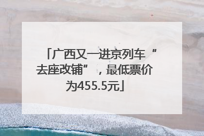 广西又一进京列车“去座改铺”，最低票价为455.5元