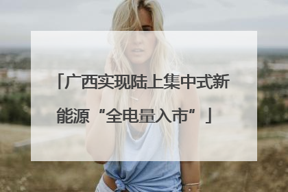 广西实现陆上集中式新能源“全电量入市”