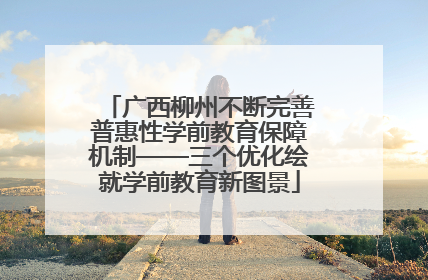 广西柳州不断完善普惠性学前教育保障机制——三个优化绘就学前教育新图景