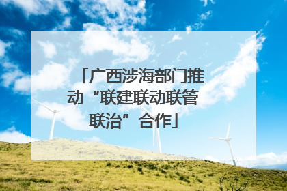 广西涉海部门推动“联建联动联管联治”合作