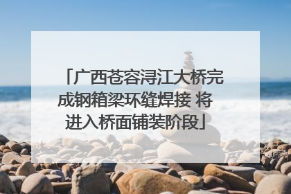 广西苍容浔江大桥完成钢箱梁环缝焊接 将进入桥面铺装阶段