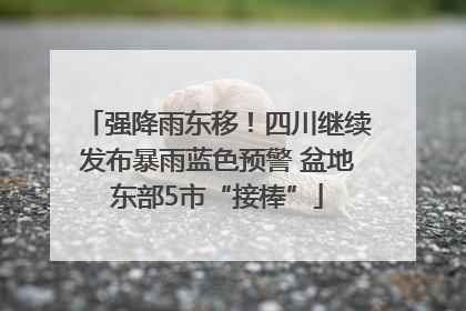 强降雨东移！四川继续发布暴雨蓝色预警 盆地东部5市“接棒”