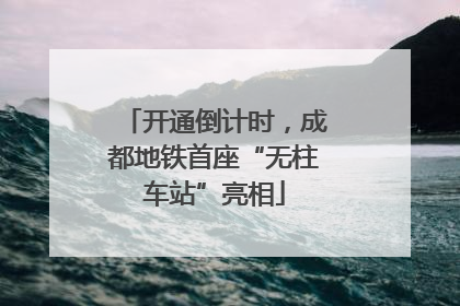 开通倒计时，成都地铁首座“无柱车站”亮相