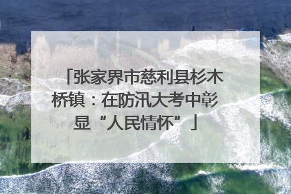 张家界市慈利县杉木桥镇：在防汛大考中彰显“人民情怀”