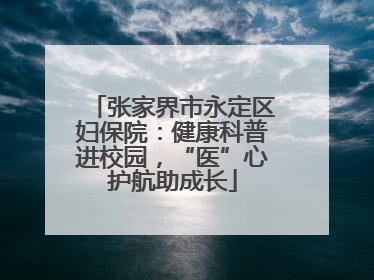 张家界市永定区妇保院：健康科普进校园，“医”心护航助成长