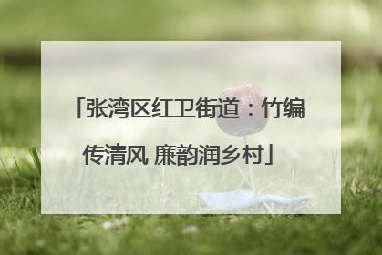 张湾区红卫街道：竹编传清风 廉韵润乡村