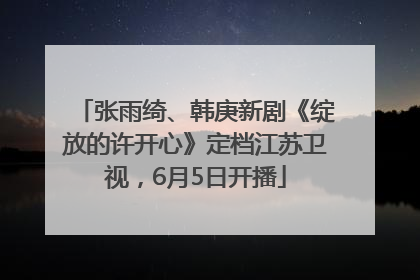 张雨绮、韩庚新剧《绽放的许开心》定档江苏卫视，6月5日开播